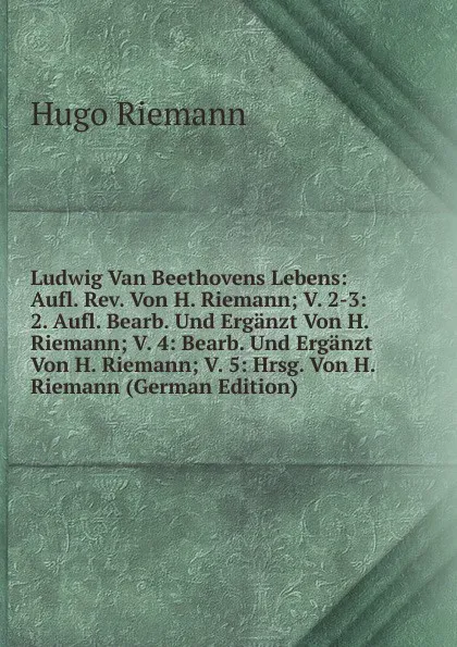 Обложка книги Ludwig Van Beethovens Lebens: Aufl. Rev. Von H. Riemann; V. 2-3: 2. Aufl. Bearb. Und Erganzt Von H. Riemann; V. 4: Bearb. Und Erganzt Von H. Riemann; V. 5: Hrsg. Von H. Riemann (German Edition), Hugo Riemann