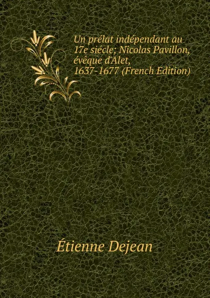 Обложка книги Un prelat independant au 17e siecle; Nicolas Pavillon, eveque d.Alet, 1637-1677 (French Edition), Étienne Dejean