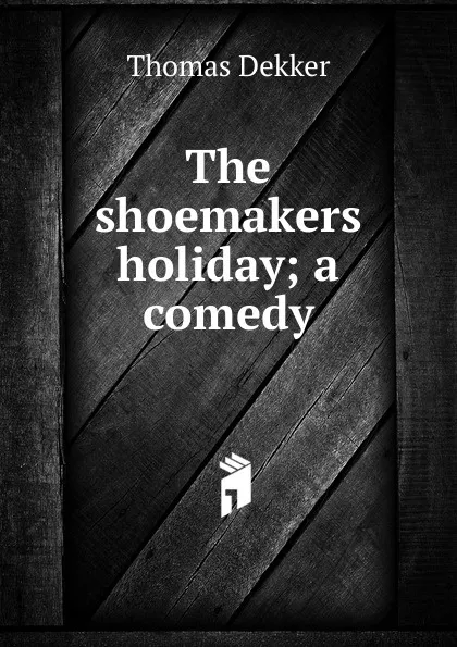 Обложка книги The shoemakers holiday; a comedy, Thomas Dekker