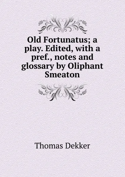 Обложка книги Old Fortunatus; a play. Edited, with a pref., notes and glossary by Oliphant Smeaton, Thomas Dekker