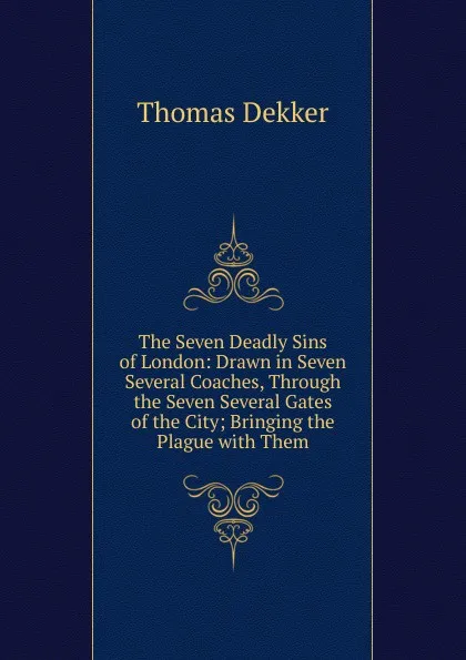 Обложка книги The Seven Deadly Sins of London: Drawn in Seven Several Coaches, Through the Seven Several Gates of the City; Bringing the Plague with Them, Thomas Dekker