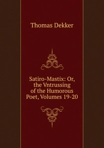 Обложка книги Satiro-Mastix: Or, the Vntrussing of the Humorous Poet, Volumes 19-20, Thomas Dekker