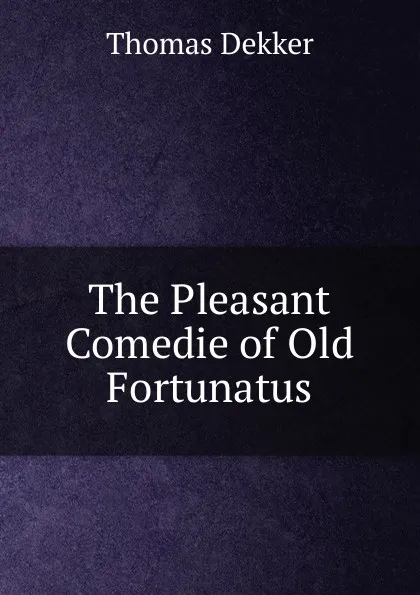 Обложка книги The Pleasant Comedie of Old Fortunatus, Thomas Dekker