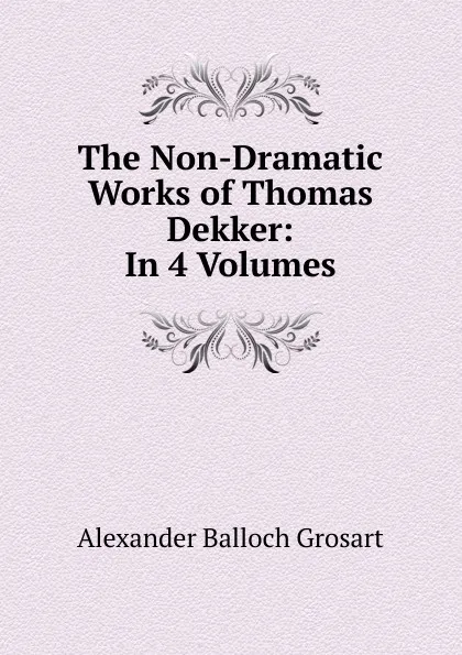 Обложка книги The Non-Dramatic Works of Thomas Dekker: In 4 Volumes, Alexander Balloch Grosart