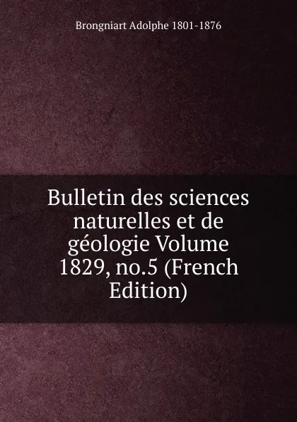 Обложка книги Bulletin des sciences naturelles et de geologie Volume 1829, no.5 (French Edition), Brongniart Adolphe 1801-1876