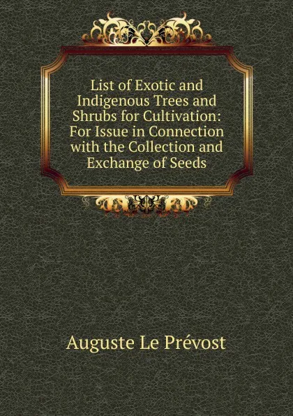 Обложка книги List of Exotic and Indigenous Trees and Shrubs for Cultivation: For Issue in Connection with the Collection and Exchange of Seeds, Auguste le Prévost