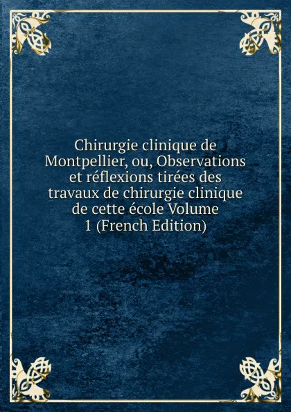 Обложка книги Chirurgie clinique de Montpellier, ou, Observations et reflexions tirees des travaux de chirurgie clinique de cette ecole Volume 1 (French Edition), 