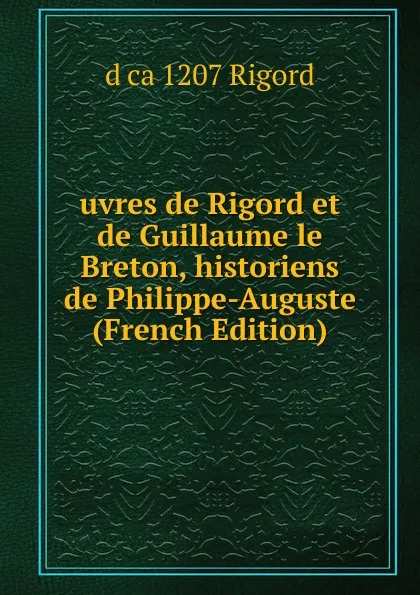 Обложка книги uvres de Rigord et de Guillaume le Breton, historiens de Philippe-Auguste (French Edition), d ca 1207 Rigord