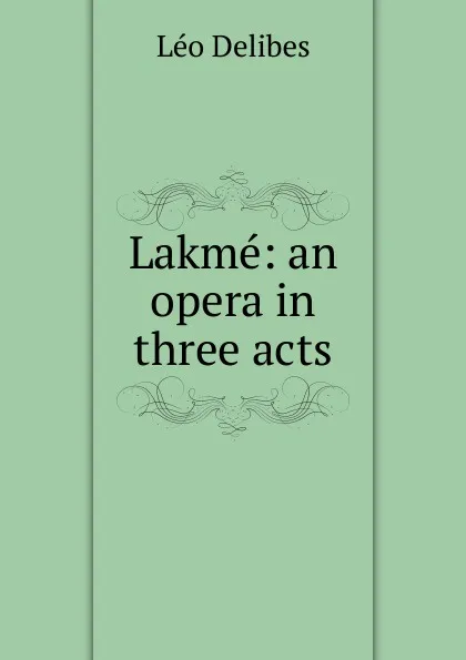 Обложка книги Lakme: an opera in three acts, Léo Delibes