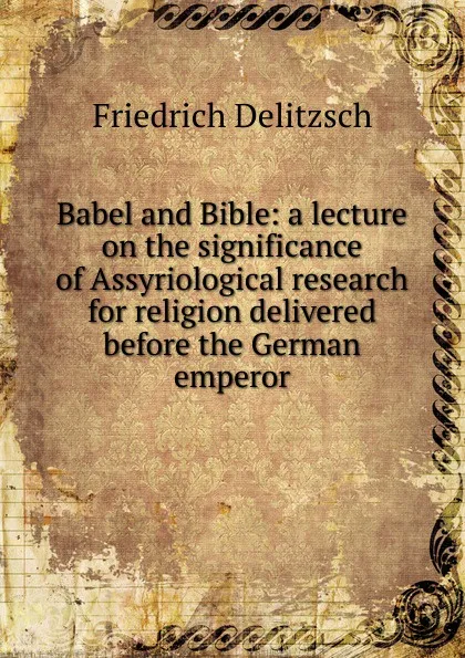 Обложка книги Babel and Bible: a lecture on the significance of Assyriological research for religion delivered before the German emperor, Friedrich Delitzsch