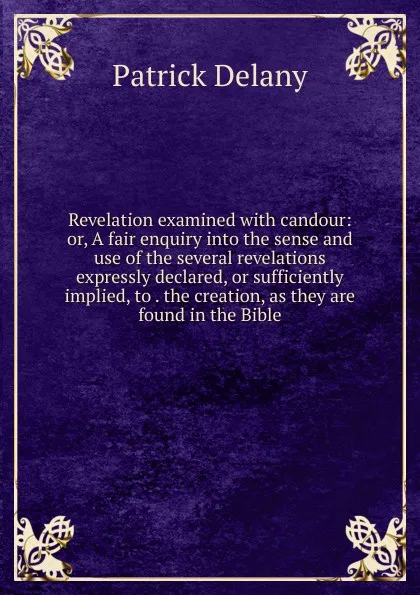 Обложка книги Revelation examined with candour: or, A fair enquiry into the sense and use of the several revelations expressly declared, or sufficiently implied, to . the creation, as they are found in the Bible, Patrick Delany