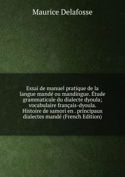 Обложка книги Essai de manuel pratique de la langue mande ou mandingue. Etude grammaticale du dialecte dyoula; vocabulaire francais-dyoula. Histoire de samori en . principaux dialectes mande (French Edition), Maurice Delafosse