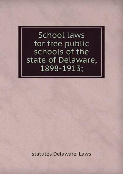 Обложка книги School laws for free public schools of the state of Delaware, 1898-1913;, statutes Delaware. Laws