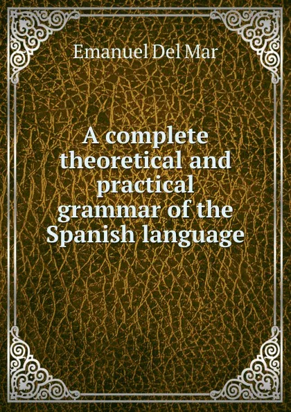 Обложка книги A complete theoretical and practical grammar of the Spanish language, Emanuel Del Mar