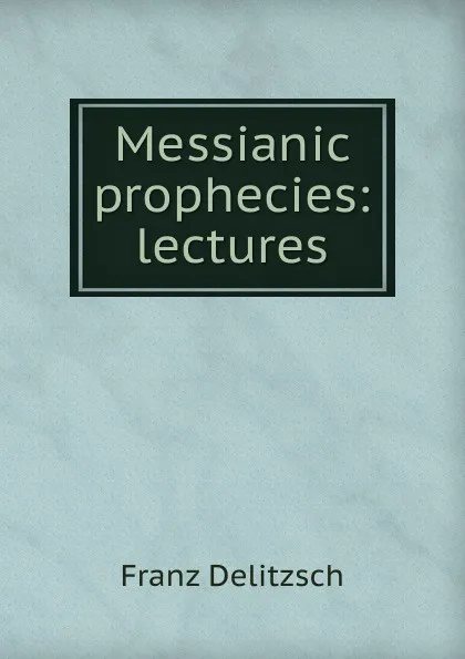 Обложка книги Messianic prophecies: lectures, Franz Julius Delitzsch