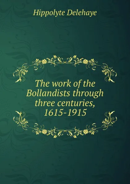 Обложка книги The work of the Bollandists through three centuries, 1615-1915, Hippolyte Delehaye