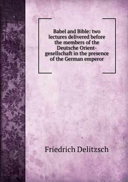 Обложка книги Babel and Bible: two lectures delivered before the members of the Deutsche Orient-gesellschaft in the presence of the German emperor, Friedrich Delitzsch
