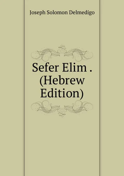 Обложка книги Sefer Elim . (Hebrew Edition), Joseph Solomon Delmedigo