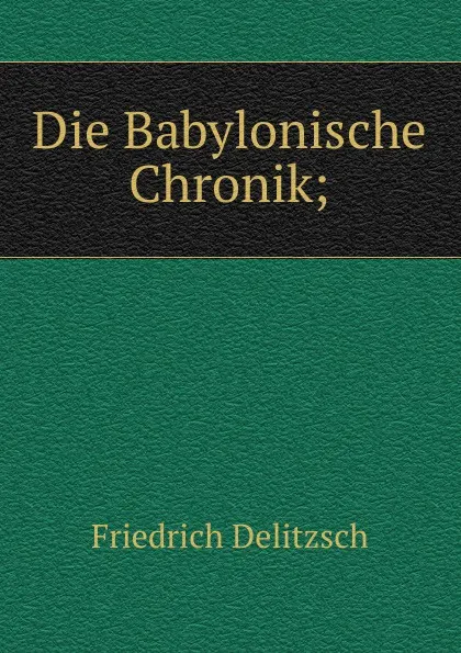 Обложка книги Die Babylonische Chronik;, Friedrich Delitzsch