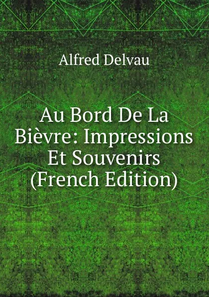 Обложка книги Au Bord De La Bievre: Impressions Et Souvenirs (French Edition), Alfred Delvau