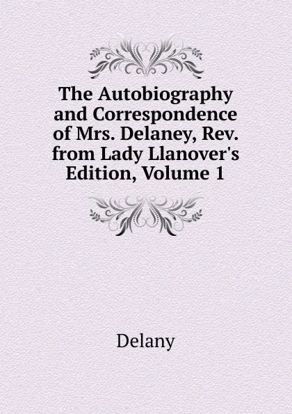 Обложка книги The Autobiography and Correspondence of Mrs. Delaney, Rev. from Lady Llanover.s Edition, Volume 1, Delany