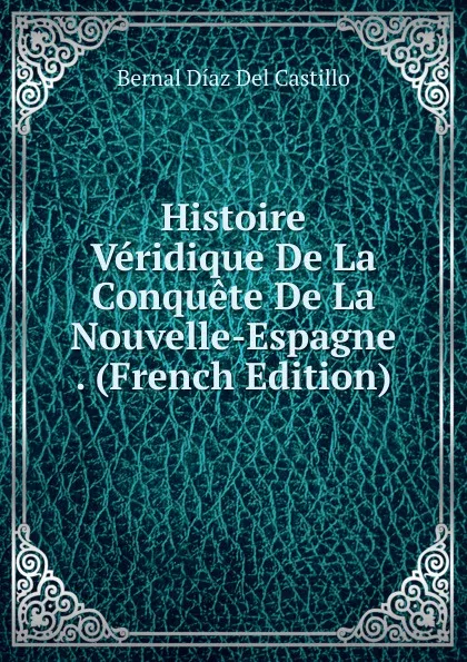 Обложка книги Histoire Veridique De La Conquete De La Nouvelle-Espagne . (French Edition), Bernal Díaz del Castillo