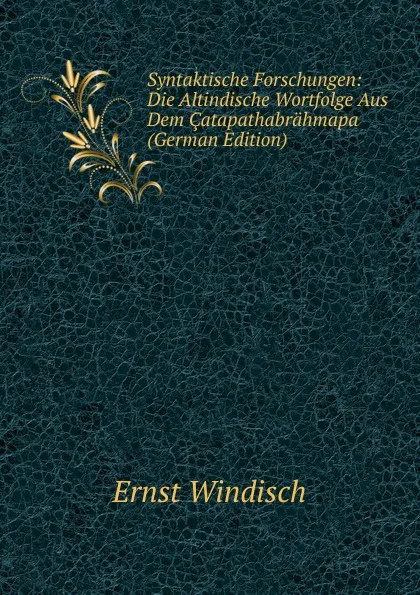 Обложка книги Syntaktische Forschungen: Die Altindische Wortfolge Aus Dem Catapathabrahmapa (German Edition), Ernst Windisch