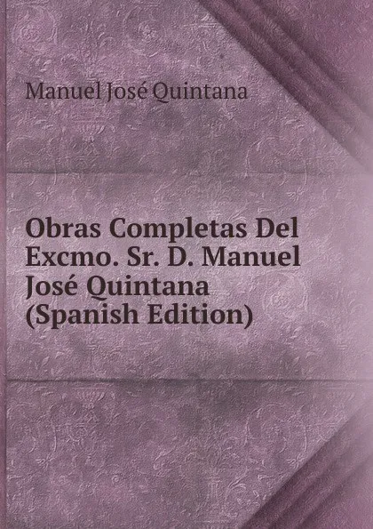 Обложка книги Obras Completas Del Excmo. Sr. D. Manuel Jose Quintana (Spanish Edition), Manuel José Quintana