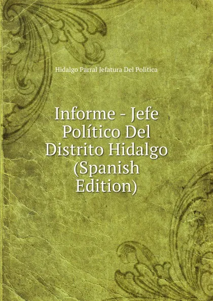 Обложка книги Informe - Jefe Politico Del Distrito Hidalgo (Spanish Edition), Hidalgo Parral Jefatura Del Política