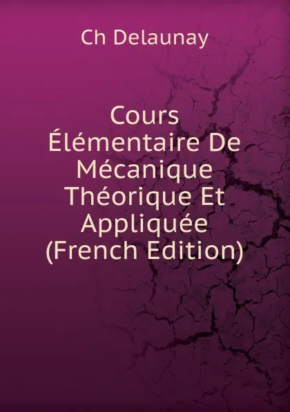 Обложка книги Cours Elementaire De Mecanique Theorique Et Appliquee (French Edition), Ch Delaunay