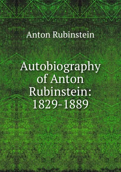 Обложка книги Autobiography of Anton Rubinstein: 1829-1889, Anton Rubinstein