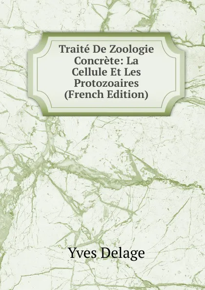 Обложка книги Traite De Zoologie Concrete: La Cellule Et Les Protozoaires (French Edition), Yves Delage