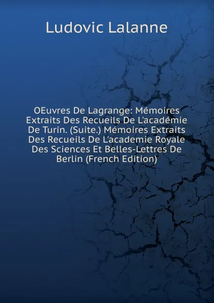 Обложка книги OEuvres De Lagrange: Memoires Extraits Des Recueils De L.academie De Turin. (Suite.) Memoires Extraits Des Recueils De L.academie Royale Des Sciences Et Belles-Lettres De Berlin (French Edition), Ludovic Lalanne