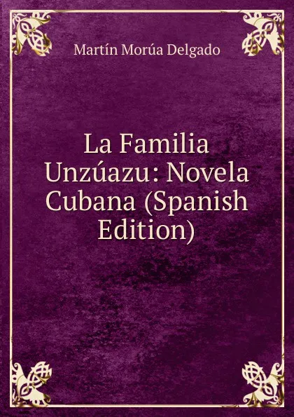 Обложка книги La Familia Unzuazu: Novela Cubana (Spanish Edition), Martín Morúa Delgado