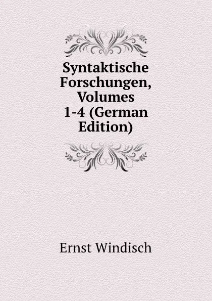 Обложка книги Syntaktische Forschungen, Volumes 1-4 (German Edition), Ernst Windisch