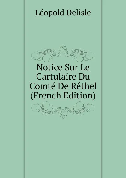 Обложка книги Notice Sur Le Cartulaire Du Comte De Rethel (French Edition), Delisle Léopold