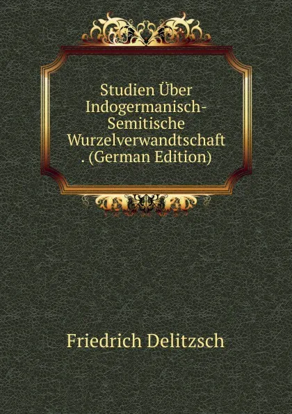 Обложка книги Studien Uber Indogermanisch-Semitische Wurzelverwandtschaft . (German Edition), Friedrich Delitzsch