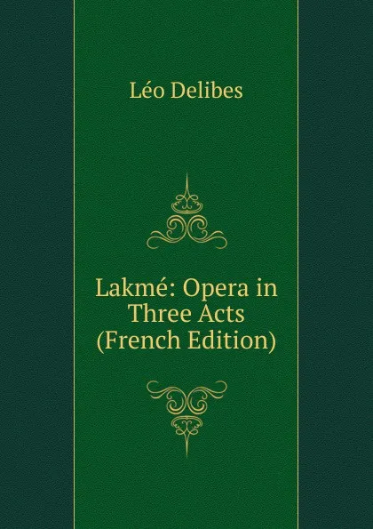 Обложка книги Lakme: Opera in Three Acts (French Edition), Léo Delibes