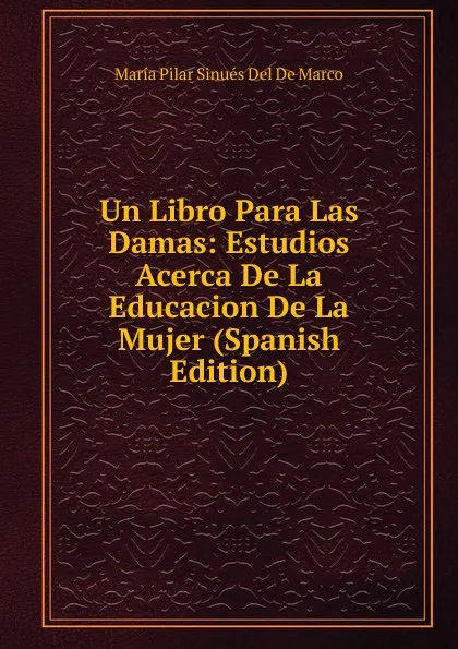 Обложка книги Un Libro Para Las Damas: Estudios Acerca De La Educacion De La Mujer (Spanish Edition), María Pilar Sinués Del De Marco