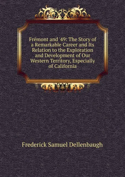 Обложка книги Fremont and .49: The Story of a Remarkable Career and Its Relation to the Exploration and Development of Our Western Territory, Especially of California, Frederick Samuel Dellenbaugh