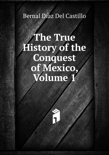 Обложка книги The True History of the Conquest of Mexico, Volume 1, Bernal Díaz del Castillo