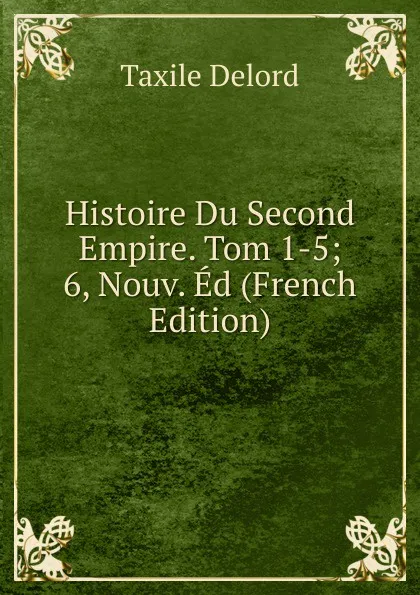 Обложка книги Histoire Du Second Empire. Tom 1-5; 6, Nouv. Ed (French Edition), Taxile Delord