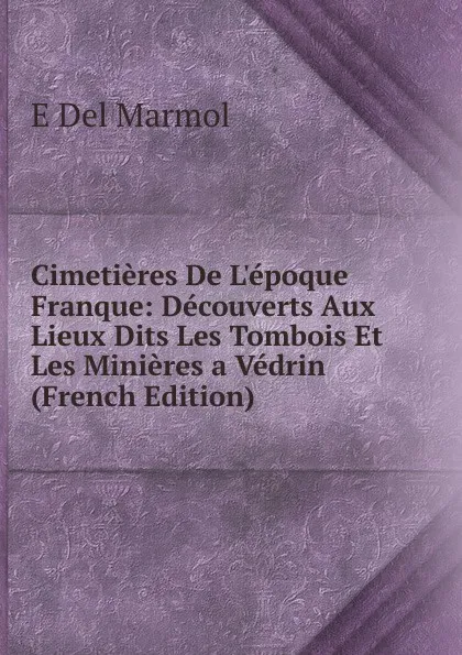 Обложка книги Cimetieres De L.epoque Franque: Decouverts Aux Lieux Dits Les Tombois Et Les Minieres a Vedrin (French Edition), E Del Marmol