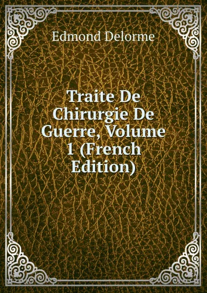 Обложка книги Traite De Chirurgie De Guerre, Volume 1 (French Edition), Edmond Delorme