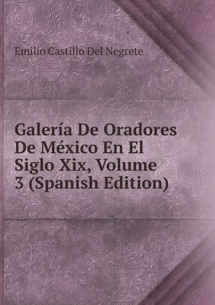 Обложка книги Galeria De Oradores De Mexico En El Siglo Xix, Volume 3 (Spanish Edition), Emilio Castillo Del Negrete