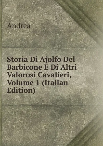 Обложка книги Storia Di Ajolfo Del Barbicone E Di Altri Valorosi Cavalieri, Volume 1 (Italian Edition), Andrea