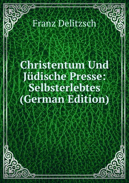 Обложка книги Christentum Und Judische Presse: Selbsterlebtes (German Edition), Franz Julius Delitzsch