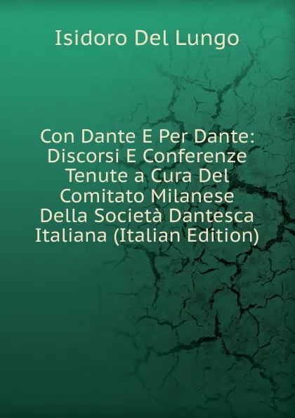 Обложка книги Con Dante E Per Dante: Discorsi E Conferenze Tenute a Cura Del Comitato Milanese Della Societa Dantesca Italiana (Italian Edition), Isidoro del Lungo