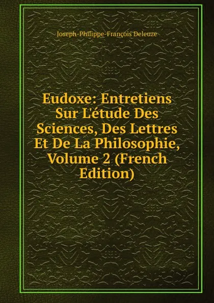 Обложка книги Eudoxe: Entretiens Sur L.etude Des Sciences, Des Lettres Et De La Philosophie, Volume 2 (French Edition), Joseph-Philippe-François Deleuze