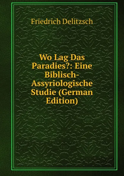 Обложка книги Wo Lag Das Paradies.: Eine Biblisch-Assyriologische Studie (German Edition), Friedrich Delitzsch